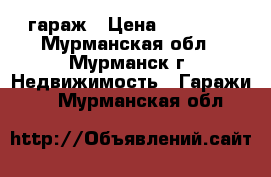 гараж › Цена ­ 80 000 - Мурманская обл., Мурманск г. Недвижимость » Гаражи   . Мурманская обл.